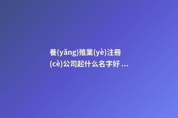 養(yǎng)殖業(yè)注冊(cè)公司起什么名字好 注冊(cè)養(yǎng)殖公司名稱-第1張-公司起名-玄機(jī)派